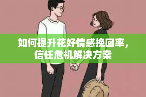 如何提升花好情感挽回率，信任危机解决方案
