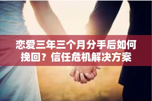 恋爱三年三个月分手后如何挽回？信任危机解决方案