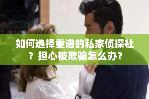 如何选择靠谱的私家侦探社？担心被欺骗怎么办？