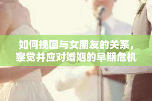 如何挽回与女朋友的关系，察觉并应对婚姻的早期危机信号