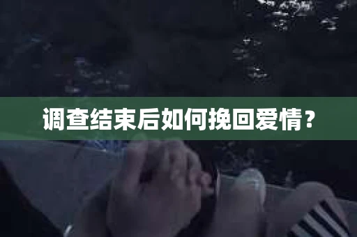调查结束后如何挽回爱情？