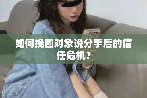 如何挽回对象说分手后的信任危机？