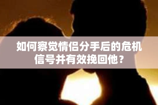 如何察觉情侣分手后的危机信号并有效挽回他？