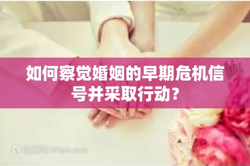 如何察觉婚姻的早期危机信号并采取行动？