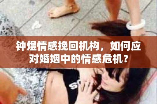 钟煜情感挽回机构，如何应对婚姻中的情感危机？