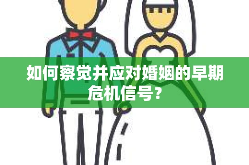 如何察觉并应对婚姻的早期危机信号？