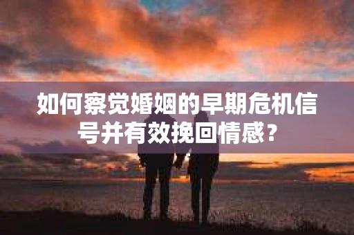 如何察觉婚姻的早期危机信号并有效挽回情感？