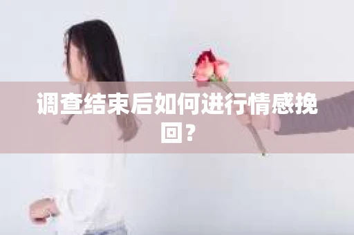 调查结束后如何进行情感挽回? 调查结束后如何进行情感挽回?