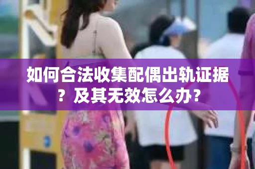 如何合法收集配偶出轨证据?及其无效怎么办? 如何合法收集配偶出轨证据?及其无效怎么办?
