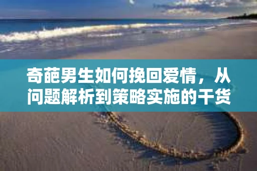 奇葩男生如何挽回爱情，从问题解析到策略实施的干货指南