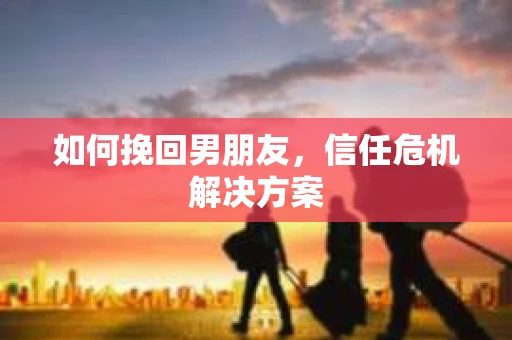 如何挽回男朋友，信任危机解决方案