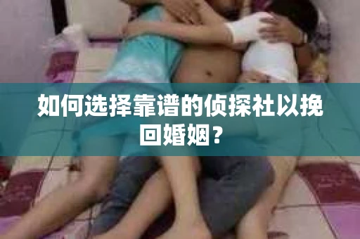 如何选择靠谱的侦探社以挽回婚姻？