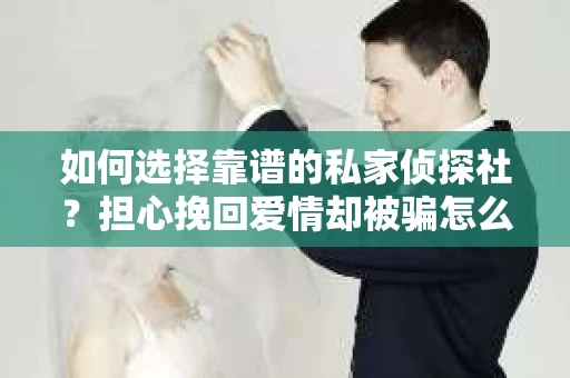 如何选择靠谱的私家侦探社？担心挽回爱情却被骗怎么办？