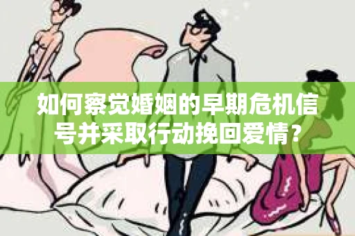 如何察觉婚姻的早期危机信号并采取行动挽回爱情？