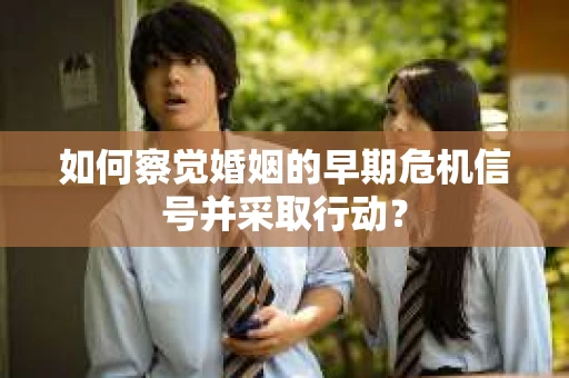 如何察觉婚姻的早期危机信号并采取行动？