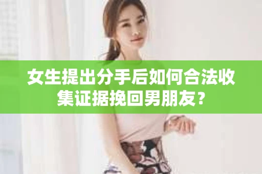 女生提出分手后如何合法收集证据挽回男朋友？