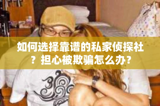 如何选择靠谱的私家侦探社？担心被欺骗怎么办？