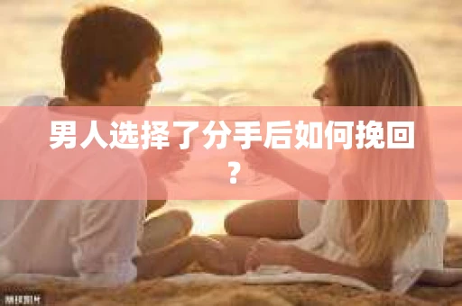 男人选择了分手后如何挽回？