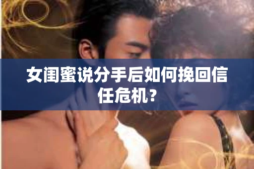 女闺蜜说分手后如何挽回信任危机？