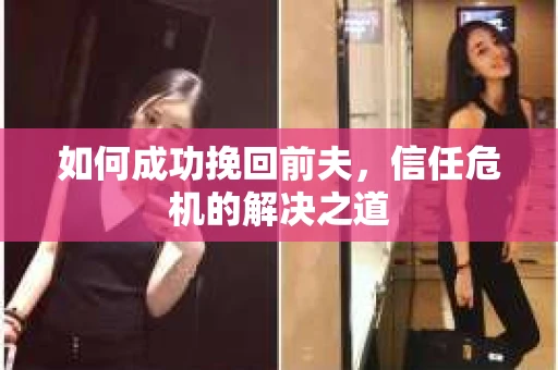 如何成功挽回前夫，信任危机的解决之道