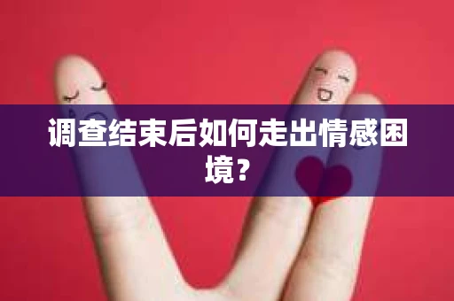 调查结束后如何走出情感困境? 调查结束后如何走出情感困境?