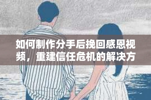 如何制作分手后挽回感恩视频，重建信任危机的解决方案