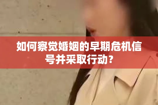 如何察觉婚姻的早期危机信号并采取行动？
