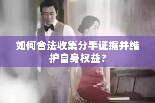 如何合法收集分手证据并维护自身权益？