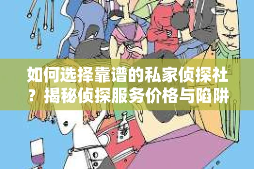 如何选择靠谱的私家侦探社？揭秘侦探服务价格与陷阱