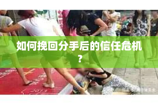 如何挽回分手后的信任危机？