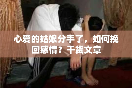 心爱的姑娘分手了，如何挽回感情？干货文章