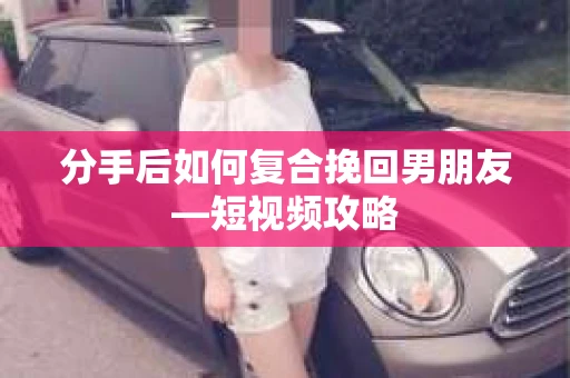 分手后如何复合挽回男朋友—短视频攻略