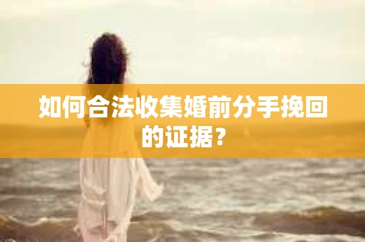 如何合法收集婚前分手挽回的证据？