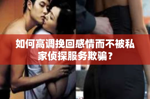 如何高调挽回感情而不被私家侦探服务欺骗？