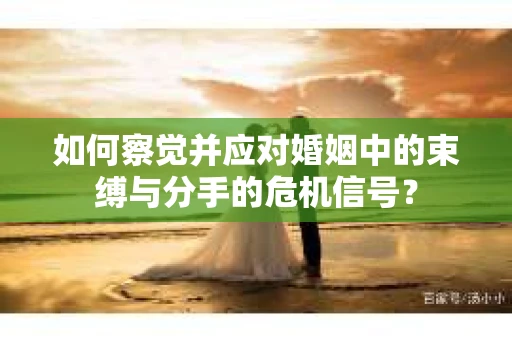 如何察觉并应对婚姻中的束缚与分手的危机信号？