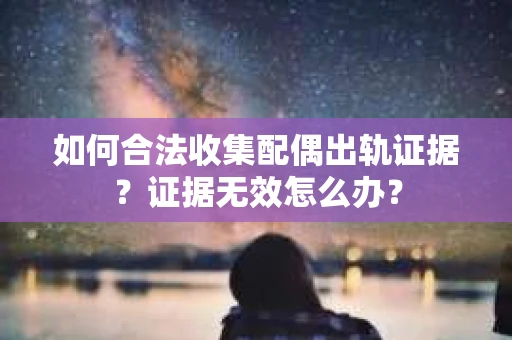 如何合法收集配偶出轨证据？证据无效怎么办？