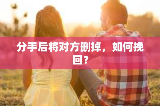 分手后将对方删掉，如何挽回？