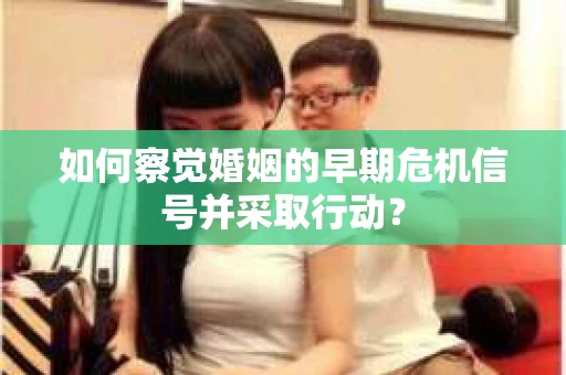 如何察觉婚姻的早期危机信号并采取行动？