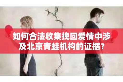 如何合法收集挽回爱情中涉及北京青蛙机构的证据？