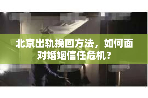北京出轨挽回方法，如何面对婚姻信任危机？