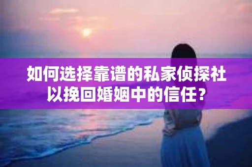 如何选择靠谱的私家侦探社以挽回婚姻中的信任？