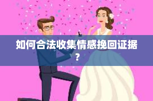 如何合法收集情感挽回证据？