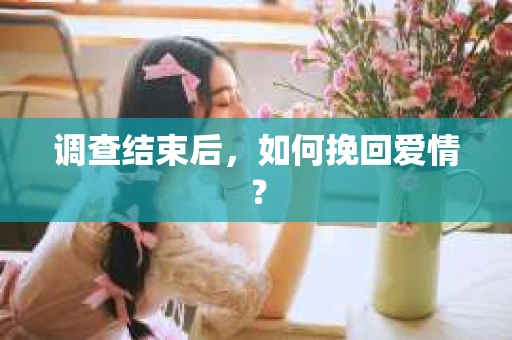调查结束后，如何挽回爱情？