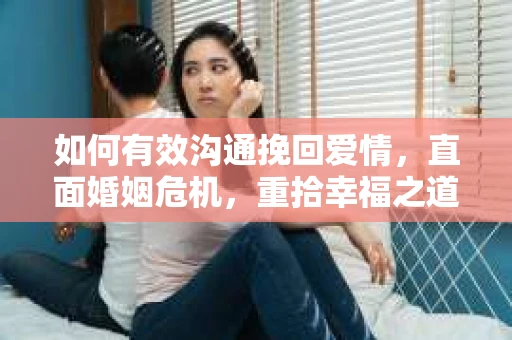 如何有效沟通挽回爱情,直面婚姻危机,重拾幸福之道 如何有效沟通挽回爱情,直面婚姻危机,重拾幸福之道