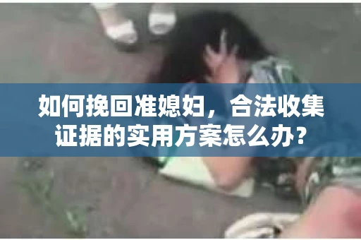 如何挽回准媳妇，合法收集证据的实用方案怎么办？