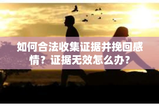 如何合法收集证据并挽回感情？证据无效怎么办？