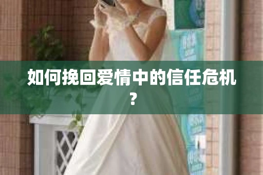 如何挽回爱情中的信任危机? 如何挽回爱情中的信任危机?