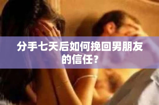 分手七天后如何挽回男朋友的信任？
