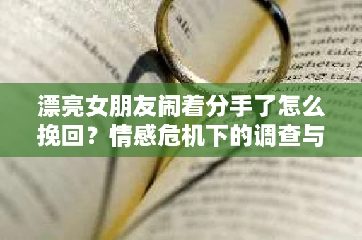 漂亮女朋友闹着分手了怎么挽回？情感危机下的调查与应对策略