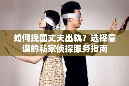 如何挽回丈夫出轨?选择靠谱的私家侦探服务指南 如何挽回丈夫出轨?选择靠谱的私家侦探服务指南